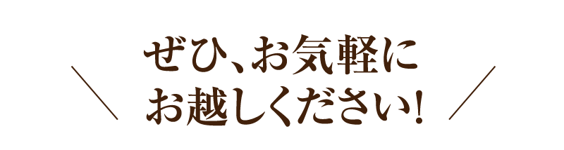 ぜひ、お気軽にお越しください！
