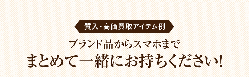 質入・高価買取アイテム例　ブランド品からスマホまでまとめて一緒にお持ちください！