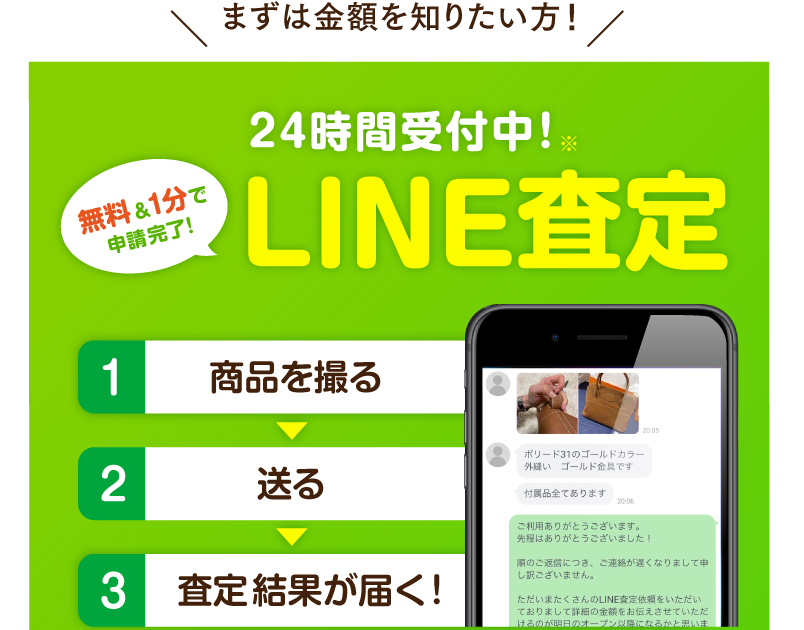 まずは金額を知りたい方！　24時間受付中!（無料&1分で申請完了!）LINE査定　1.商品を撮る　2.送る　3.査定結果が届く!　※査定結果は営業時間内に返信いたします。