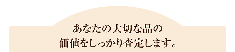 あなたの大切な品の価値をしつかり査定します。