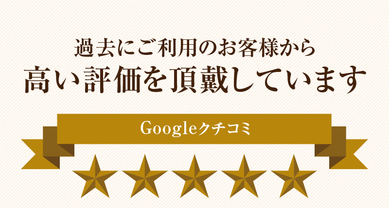 過去にご利用のお客様から高い評価を頂戴しています　Googleクチコミ