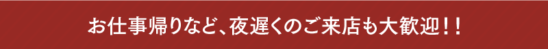 お仕事帰りなど、夜遅くのご来店も大歓迎！！
