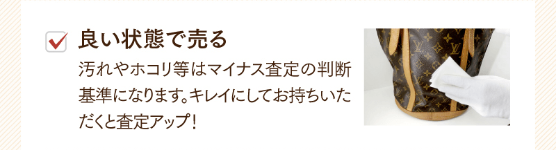 良い状態で売る　汚れやホコリ等はマイナス査定の判断基準になります。キレイにしてお持ちいただくと査定アップ！