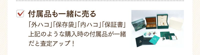 付属品も一緒に売る　「外ハコ」「保存袋」「内ハコ」「保証書」のような購入時の付属品が一緒だと査定アップ！