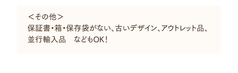 ＜その他＞保証書・箱・保存袋がない、古いデサイン、アウトレット品、並行輸入品などもOK！