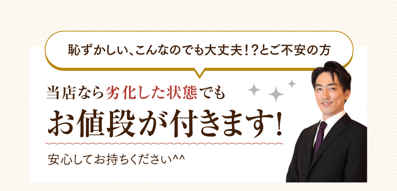 恥ずかしい、こんなのでも大丈夫!?とご不安の方　当店なら劣化した状態でもお値段が付きます！安心してお持ちください。